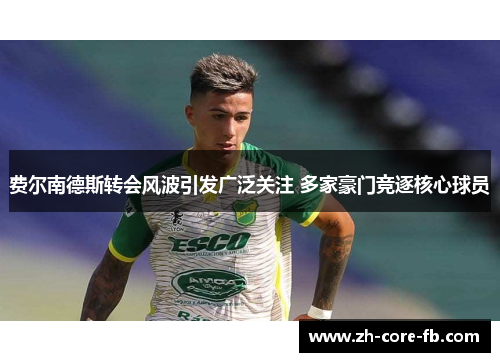 费尔南德斯转会风波引发广泛关注 多家豪门竞逐核心球员 费尔南德斯转会风波引发广泛关注 多家豪门竞逐核心球员