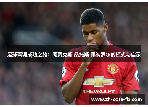 足球青训成功之路:阿贾克斯 桑托斯 佩纳罗尔的模式与启示