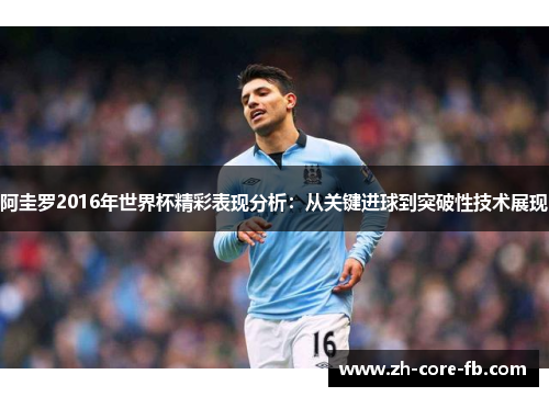 阿圭罗2016年世界杯精彩表现分析:从关键进球到突破性技术展现 阿圭罗2016年世界杯精彩表现分析:从关键进球到突破性技术展现