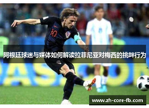 阿根廷球迷与媒体如何解读拉菲尼亚对梅西的挑衅行为