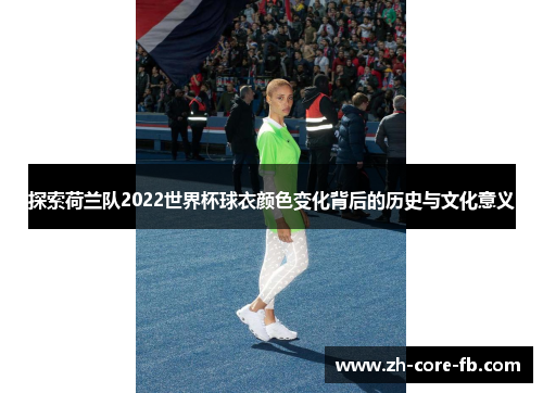 探索荷兰队2022世界杯球衣颜色变化背后的历史与文化意义