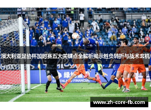 澳大利亚足协杯加时赛五大关键点全解析揭示胜负转折与战术玄机 澳大利亚足协杯加时赛五大关键点全解析揭示胜负转折与战术玄机
