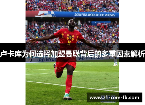 卢卡库为何选择加盟曼联背后的多重因素解析 卢卡库为何选择加盟曼联背后的多重因素解析