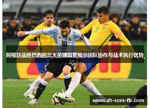 阿根廷战胜巴西的三大关键因素揭示团队协作与战术执行优势 阿根廷战胜巴西的三大关键因素揭示团队协作与战术执行优势