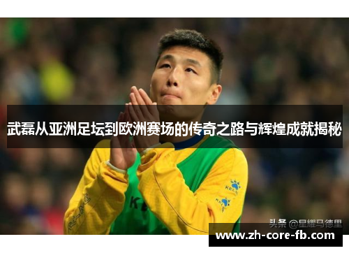 武磊从亚洲足坛到欧洲赛场的传奇之路与辉煌成就揭秘 武磊从亚洲足坛到欧洲赛场的传奇之路与辉煌成就揭秘