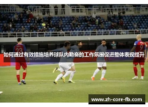 如何通过有效措施培养球队内勤奋的工作氛围促进整体表现提升