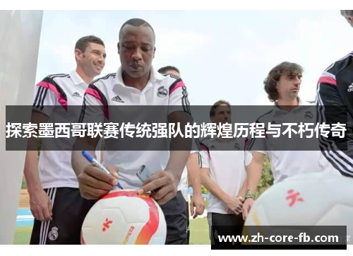 探索墨西哥联赛传统强队的辉煌历程与不朽传奇 探索墨西哥联赛传统强队的辉煌历程与不朽传奇