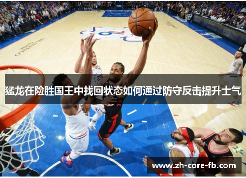 猛龙在险胜国王中找回状态如何通过防守反击提升士气