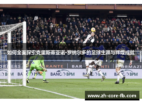 如何全面探索克里斯蒂亚诺·罗纳尔多的足球生涯与辉煌成就 如何全面探索克里斯蒂亚诺·罗纳尔多的足球生涯与辉煌成就