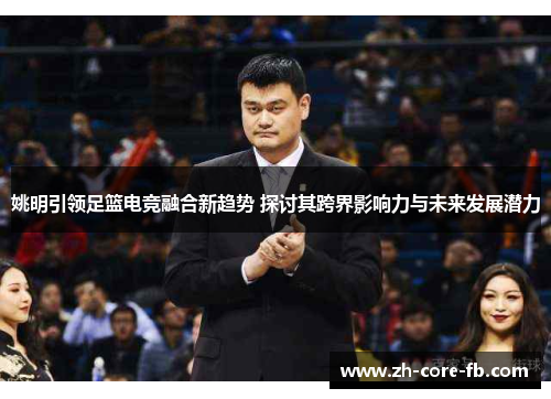 姚明引领足篮电竞融合新趋势 探讨其跨界影响力与未来发展潜力
