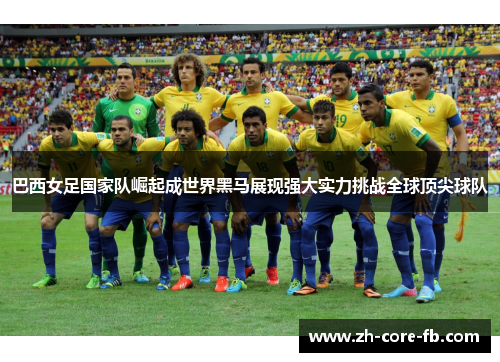 巴西女足国家队崛起成世界黑马展现强大实力挑战全球顶尖球队