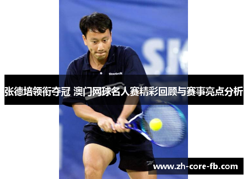 张德培领衔夺冠 澳门网球名人赛精彩回顾与赛事亮点分析