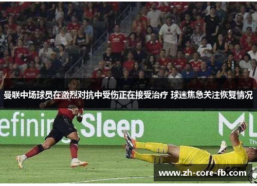 曼联中场球员在激烈对抗中受伤正在接受治疗 球迷焦急关注恢复情况