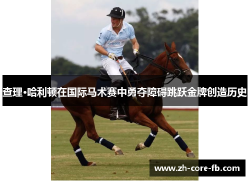 查理·哈利顿在国际马术赛中勇夺障碍跳跃金牌创造历史 查理·哈利顿在国际马术赛中勇夺障碍跳跃金牌创造历史
