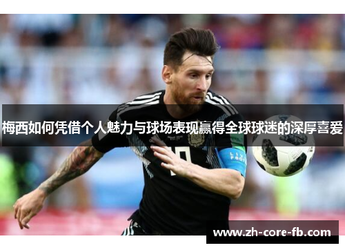 梅西如何凭借个人魅力与球场表现赢得全球球迷的深厚喜爱 梅西如何凭借个人魅力与球场表现赢得全球球迷的深厚喜爱