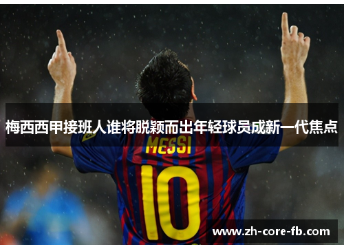 梅西西甲接班人谁将脱颖而出年轻球员成新一代焦点
