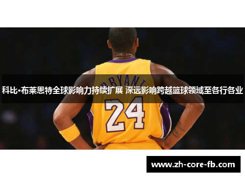 科比·布莱恩特全球影响力持续扩展 深远影响跨越篮球领域至各行各业