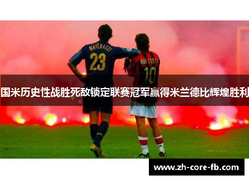 国米历史性战胜死敌锁定联赛冠军赢得米兰德比辉煌胜利
