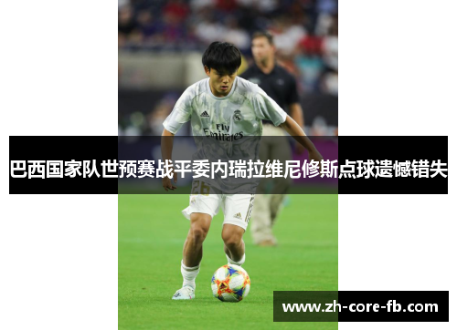 巴西国家队世预赛战平委内瑞拉维尼修斯点球遗憾错失