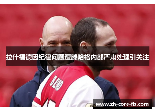 拉什福德因纪律问题遭滕哈格内部严肃处理引关注
