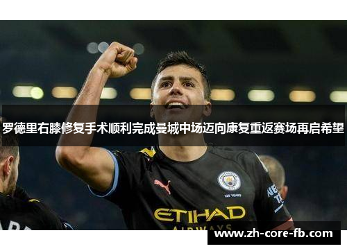 罗德里右膝修复手术顺利完成曼城中场迈向康复重返赛场再启希望