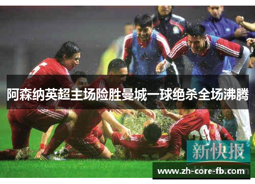 阿森纳英超主场险胜曼城一球绝杀全场沸腾