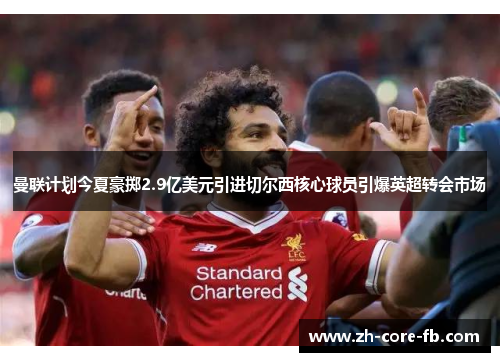 曼联计划今夏豪掷2.9亿美元引进切尔西核心球员引爆英超转会市场 曼联计划今夏豪掷2.9亿美元引进切尔西核心球员引爆英超转会市场
