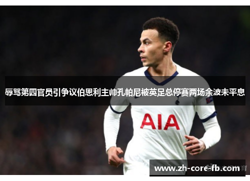 辱骂第四官员引争议伯恩利主帅孔帕尼被英足总停赛两场余波未平息