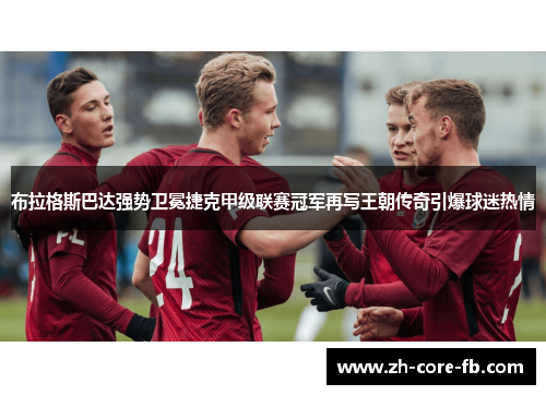 布拉格斯巴达强势卫冕捷克甲级联赛冠军再写王朝传奇引爆球迷热情 布拉格斯巴达强势卫冕捷克甲级联赛冠军再写王朝传奇引爆球迷热情