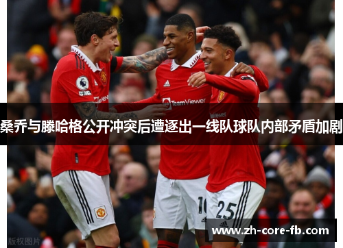 桑乔与滕哈格公开冲突后遭逐出一线队球队内部矛盾加剧 桑乔与滕哈格公开冲突后遭逐出一线队球队内部矛盾加剧