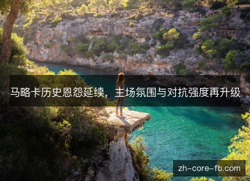马略卡历史恩怨延续，主场氛围与对抗强度再升级
